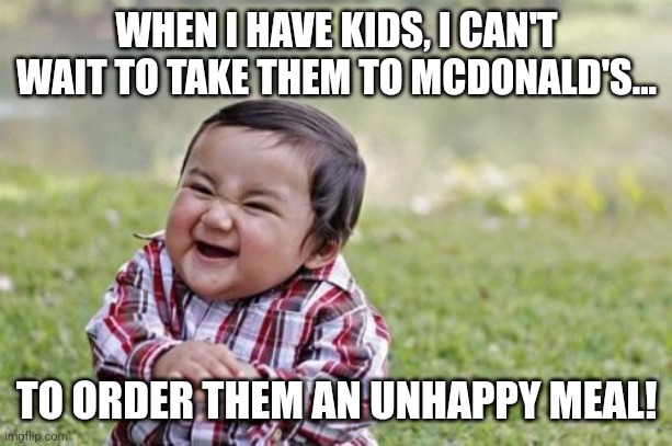 Given how crazy the country is becoming, why not? | WHEN I HAVE KIDS, I CAN'T WAIT TO TAKE THEM TO MCDONALD'S... TO ORDER THEM AN UNHAPPY MEAL! | image tagged in memes,evil toddler,mcdonalds,happy,unhappy,food | made w/ Imgflip meme maker