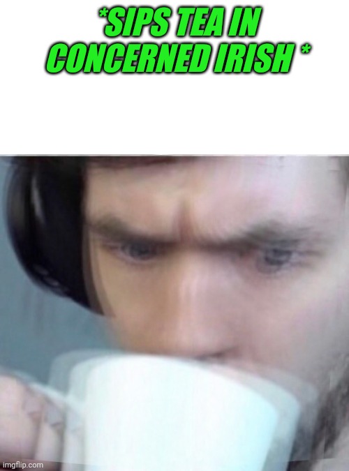 Concerned Sean Intensifies | *SIPS TEA IN CONCERNED IRISH * | image tagged in concerned sean intensifies | made w/ Imgflip meme maker