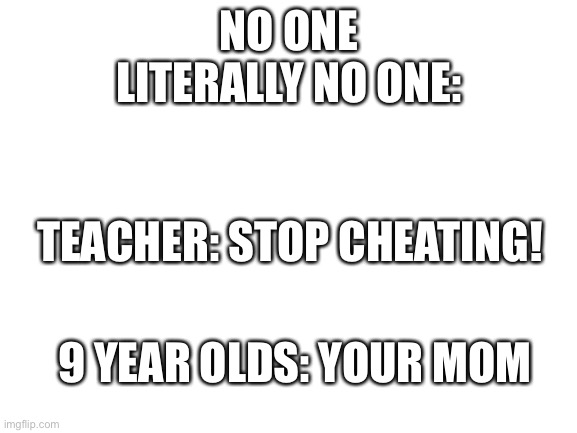 Blank White Template | NO ONE
LITERALLY NO ONE:; TEACHER: STOP CHEATING! 9 YEAR OLDS: YOUR MOM | image tagged in blank white template,lol,funny,gifs,not really a gif | made w/ Imgflip meme maker