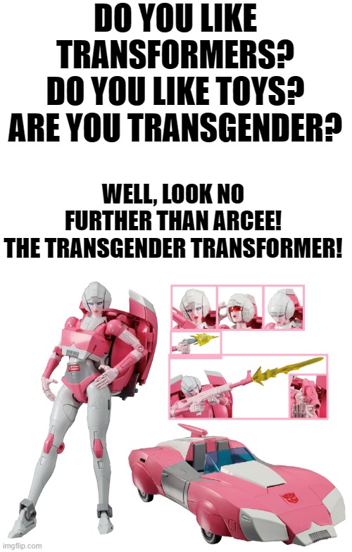 This is real. (She's also Lesbian xD) | DO YOU LIKE TRANSFORMERS?
DO YOU LIKE TOYS?
ARE YOU TRANSGENDER? WELL, LOOK NO FURTHER THAN ARCEE!
THE TRANSGENDER TRANSFORMER! | image tagged in memes,funny,transformers,transgender,moving hearts,toys | made w/ Imgflip meme maker