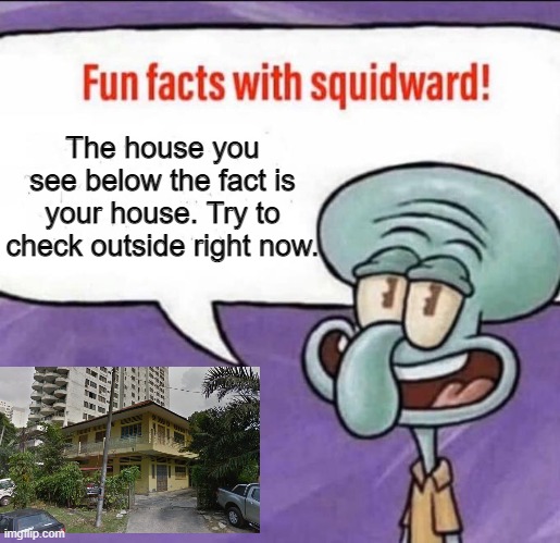 House dox |  The house you see below the fact is your house. Try to check outside right now. | image tagged in fun facts with squidward,house,ip address,i doxxed your home check outside now | made w/ Imgflip meme maker