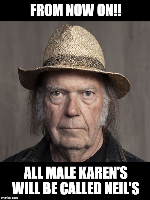 OK Neil!!! | FROM NOW ON!! ALL MALE KAREN'S WILL BE CALLED NEIL'S | image tagged in stupid people,morons,idiots,berkeley facists,neil young | made w/ Imgflip meme maker