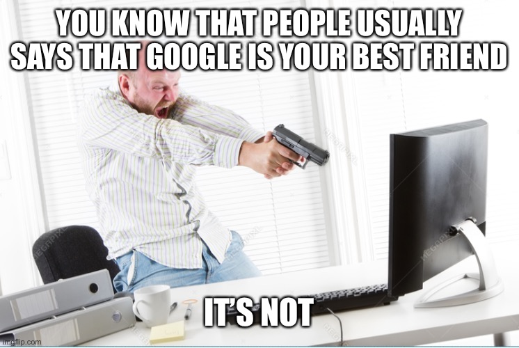 YOU KNOW THAT PEOPLE USUALLY SAYS THAT GOOGLE IS YOUR BEST FRIEND; IT’S NOT | image tagged in memes,google,google images,bruh moment | made w/ Imgflip meme maker