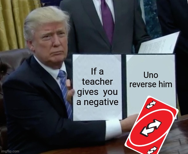 New image ???? | If a teacher gives  you a negative; Uno reverse him | image tagged in memes,trump bill signing | made w/ Imgflip meme maker