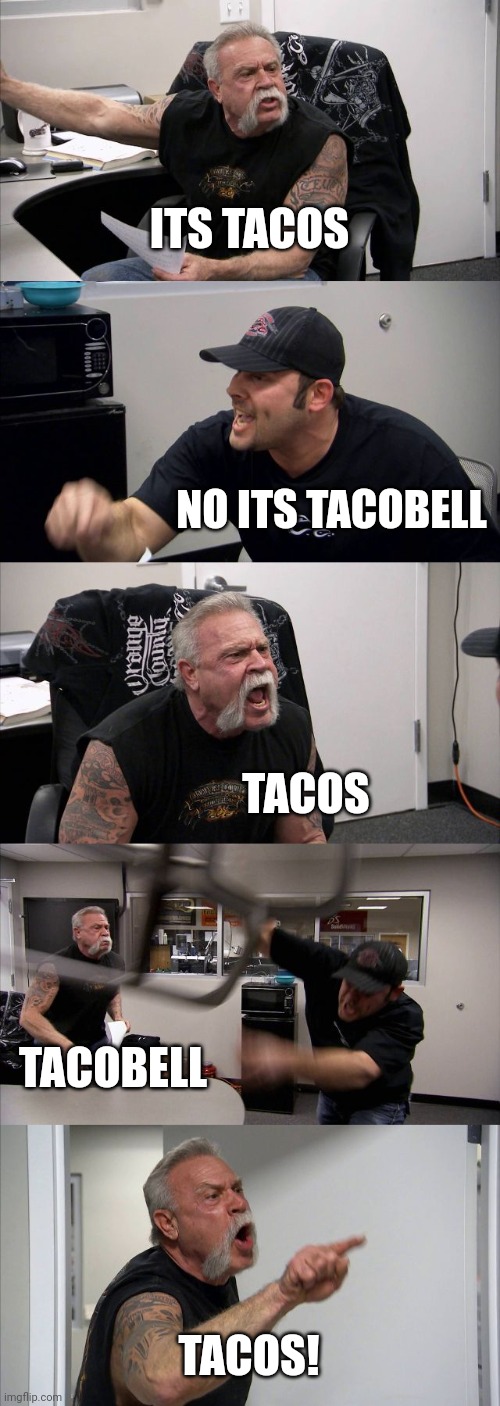 American Chopper Argument | ITS TACOS; NO ITS TACOBELL; TACOS; TACOBELL; TACOS! | image tagged in memes,american chopper argument | made w/ Imgflip meme maker