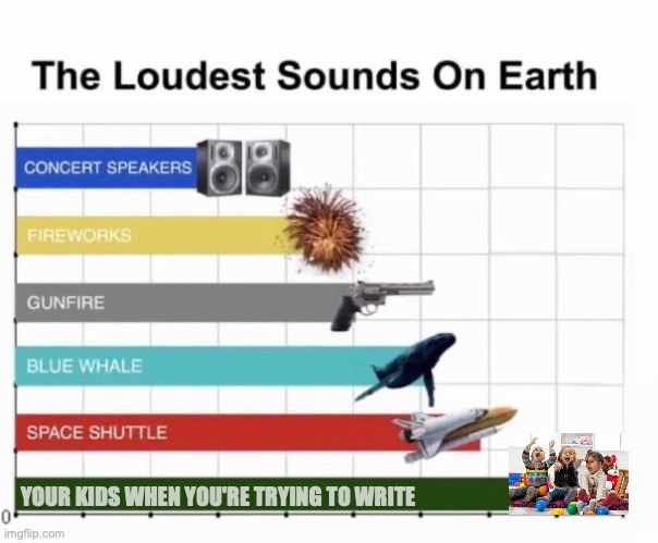 Nothing louder | YOUR KIDS WHEN YOU'RE TRYING TO WRITE | image tagged in the loudest sounds on earth | made w/ Imgflip meme maker