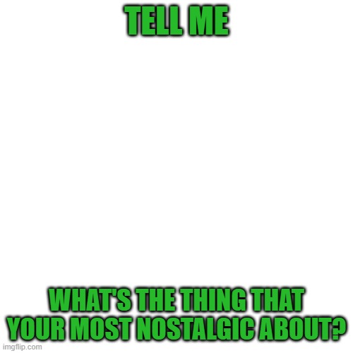 I need nostalgia fuel! | TELL ME; WHAT'S THE THING THAT YOUR MOST NOSTALGIC ABOUT? | image tagged in memes,blank transparent square | made w/ Imgflip meme maker