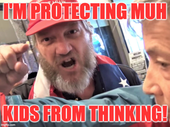 Angry Trump Supporter | I'M PROTECTING MUH KIDS FROM THINKING! | image tagged in angry trump supporter | made w/ Imgflip meme maker
