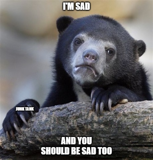 Communism | I'M SAD; JUNK TANK; AND YOU SHOULD BE SAD TOO | image tagged in memes,confession bear,sad | made w/ Imgflip meme maker