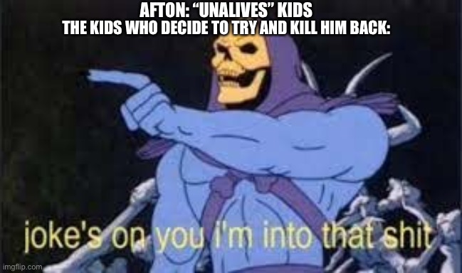 Jokes on you im into that shit | AFTON: “UNALIVES” KIDS; THE KIDS WHO DECIDE TO TRY AND KILL HIM BACK: | image tagged in jokes on you im into that shit | made w/ Imgflip meme maker