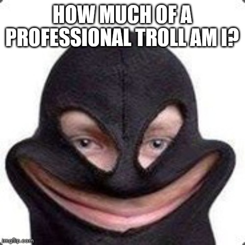 i pissed off a lotta people. | HOW MUCH OF A PROFESSIONAL TROLL AM I? | image tagged in the | made w/ Imgflip meme maker