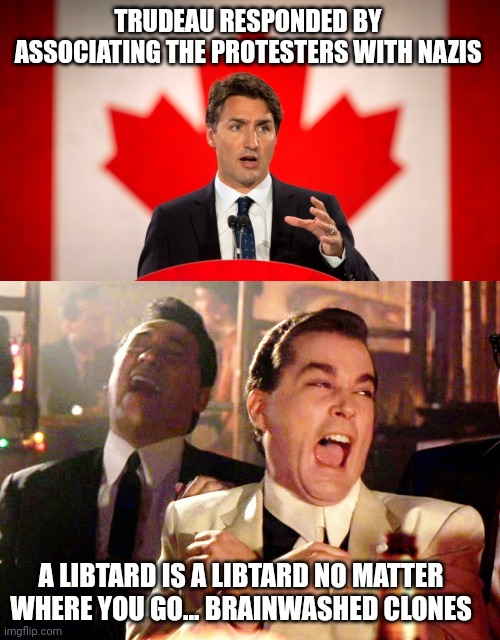 TRUDEAU RESPONDED BY ASSOCIATING THE PROTESTERS WITH NAZIS; A LIBTARD IS A LIBTARD NO MATTER WHERE YOU GO... BRAINWASHED CLONES | image tagged in justin trudeau,memes,good fellas hilarious | made w/ Imgflip meme maker