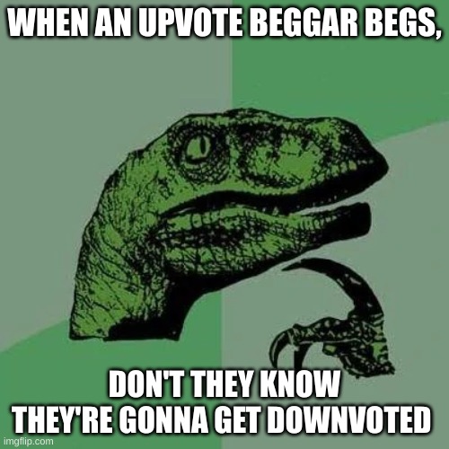 think about it... | WHEN AN UPVOTE BEGGAR BEGS, DON'T THEY KNOW THEY'RE GONNA GET DOWNVOTED | image tagged in raptor asking questions | made w/ Imgflip meme maker