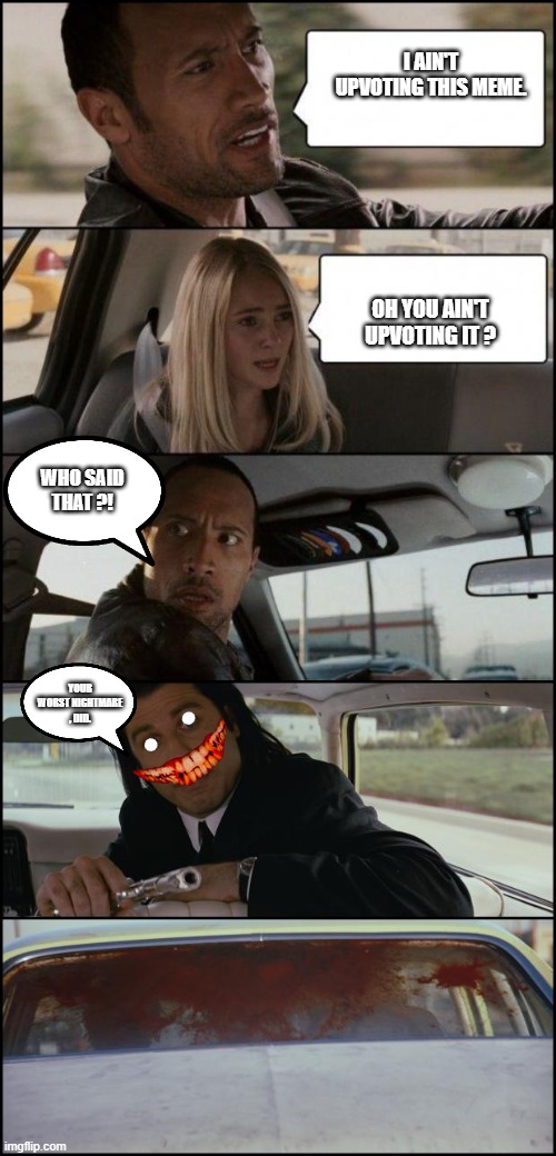 Remember always upvote memes or else pulp fiction will find you and kill you like the Rock |  I AIN'T UPVOTING THIS MEME. OH YOU AIN'T UPVOTING IT ? WHO SAID THAT ?! YOUR WORST NIGHTMARE , DID. | image tagged in the rock driving and pulp fiction | made w/ Imgflip meme maker