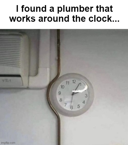 I found a plumber that works around the clock... | image tagged in memes,funny,eyeroll | made w/ Imgflip meme maker