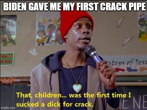 BIDEN GAVE ME MY FIRST CRACK PIPE | image tagged in funny memes | made w/ Imgflip meme maker
