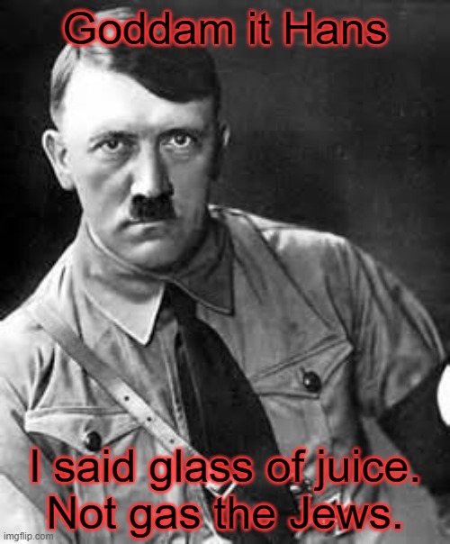 Ha ha. i made thing |  Goddam it Hans; I said glass of juice.
Not gas the Jews. | image tagged in adolf hitler | made w/ Imgflip meme maker