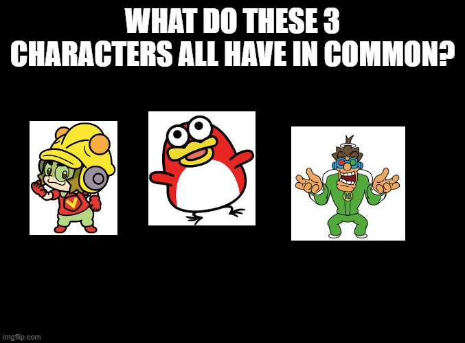 First person to get it right gets a shoutout in my first real video. | WHAT DO THESE 3 CHARACTERS ALL HAVE IN COMMON? | image tagged in blank black,warioware,trivia | made w/ Imgflip meme maker