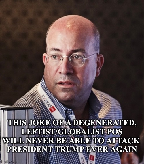 Jeff Zucker — degenerated, leftist/globalist POS. | THIS JOKE OF A DEGENERATED,
LEFTIST/GLOBALIST POS
WILL NEVER BE ABLE TO ATTACK 
PRESIDENT TRUMP EVER AGAIN | image tagged in cnn,cnn fake news,cnn crock news network,cnn crazy news network,fake news,msm lies | made w/ Imgflip meme maker