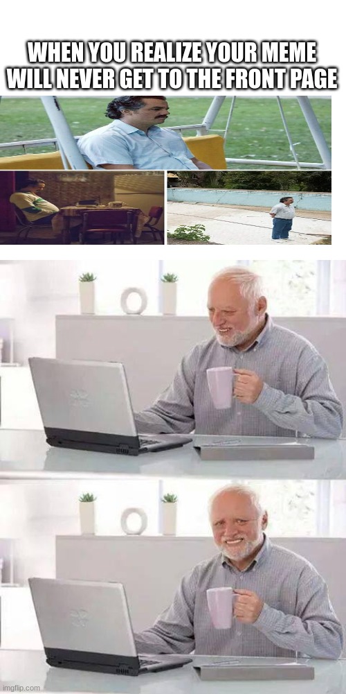 watch this be the only meme of mine to make it to the front page-agh | WHEN YOU REALIZE YOUR MEME WILL NEVER GET TO THE FRONT PAGE | image tagged in blank white template,memes,hide the pain harold | made w/ Imgflip meme maker