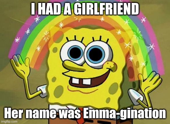 Imagination Spongebob Meme | I HAD A GIRLFRIEND; Her name was Emma-gination | image tagged in memes,imagination spongebob | made w/ Imgflip meme maker