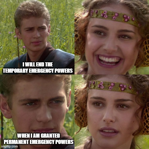 Anakin Padme 4 Panel | I WILL END THE TEMPORARY EMERGENCY POWERS; WHEN I AM GRANTED PERMANENT EMERGENCY POWERS | image tagged in anakin padme 4 panel | made w/ Imgflip meme maker