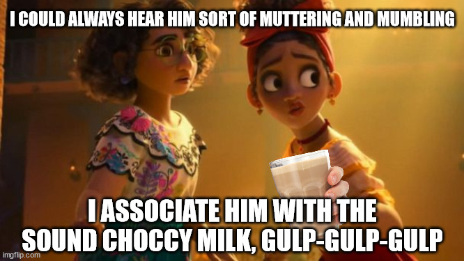 I COULD ALWAYS HEAR HIM SORT OF MUTTERING AND MUMBLING; I ASSOCIATE HIM WITH THE SOUND CHOCCY MILK, GULP-GULP-GULP | image tagged in choccy,choccy milk,have some choccy milk,bruno,we don't talk about bruno,encanto | made w/ Imgflip meme maker