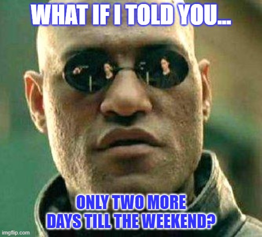 two more days | WHAT IF I TOLD YOU... ONLY TWO MORE DAYS TILL THE WEEKEND? | image tagged in what if i told you | made w/ Imgflip meme maker
