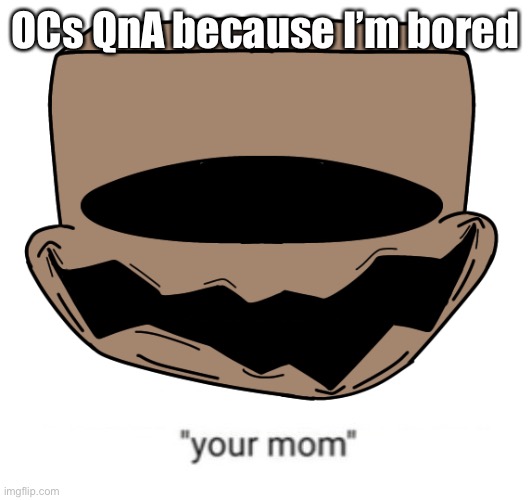 aMONOgos | OCs QnA because I’m bored | image tagged in your mom | made w/ Imgflip meme maker