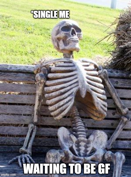 Waiting Skeleton | *SINGLE ME; WAITING TO BE GF | image tagged in memes,waiting skeleton | made w/ Imgflip meme maker