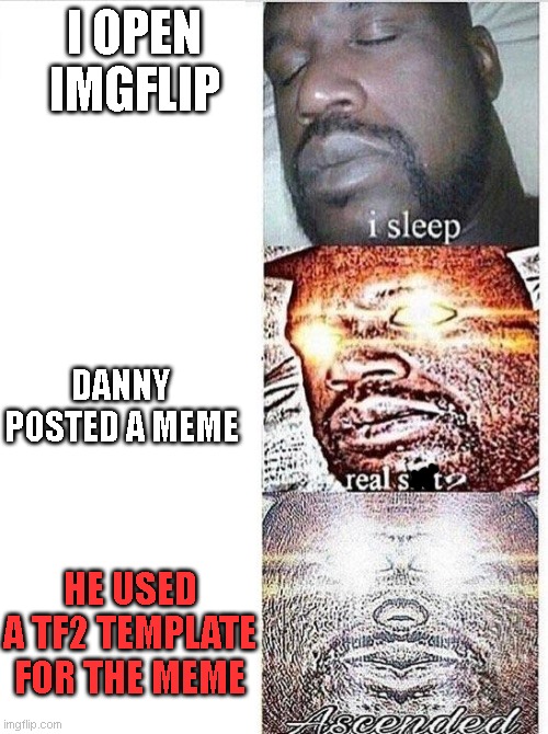 I sleep meme with ascended template | I OPEN IMGFLIP DANNY POSTED A MEME HE USED A TF2 TEMPLATE FOR THE MEME | image tagged in i sleep meme with ascended template | made w/ Imgflip meme maker