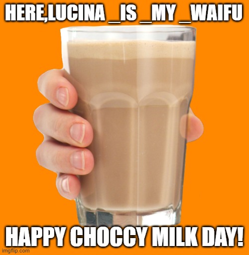 Choccy Milk | HERE,LUCINA _IS _MY _WAIFU HAPPY CHOCCY MILK DAY! | image tagged in choccy milk | made w/ Imgflip meme maker