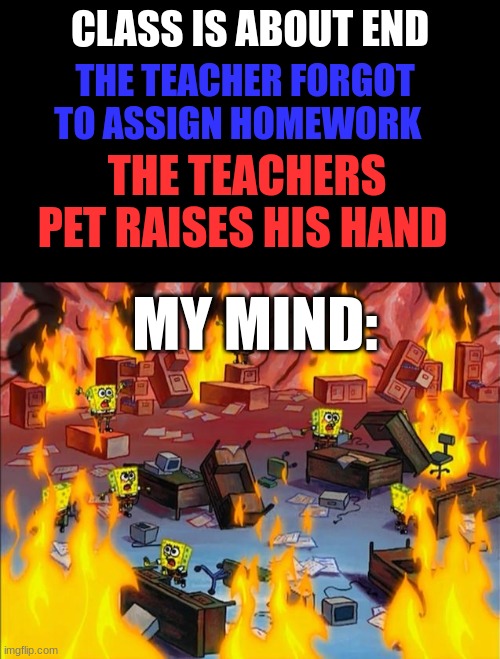 TEaCHerRs pEt BE liKe... | CLASS IS ABOUT END; THE TEACHER FORGOT TO ASSIGN HOMEWORK; THE TEACHERS PET RAISES HIS HAND; MY MIND: | image tagged in spongebob fire,school,that one kid | made w/ Imgflip meme maker
