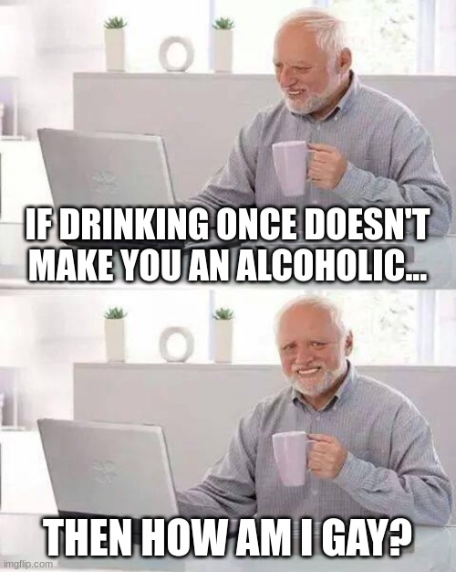 Hide the Pain Harold Meme | IF DRINKING ONCE DOESN'T MAKE YOU AN ALCOHOLIC... THEN HOW AM I GAY? | image tagged in memes,hide the pain harold | made w/ Imgflip meme maker