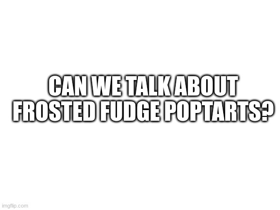 A disgrace to the poptart culture | CAN WE TALK ABOUT FROSTED FUDGE POPTARTS? | image tagged in blank white template | made w/ Imgflip meme maker