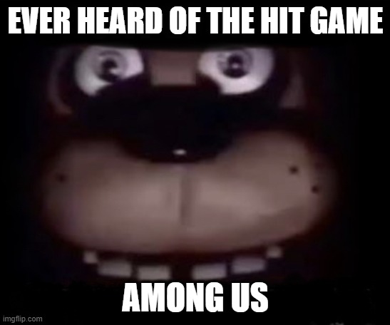 Freddy | EVER HEARD OF THE HIT GAME; AMONG US | image tagged in freddy | made w/ Imgflip meme maker