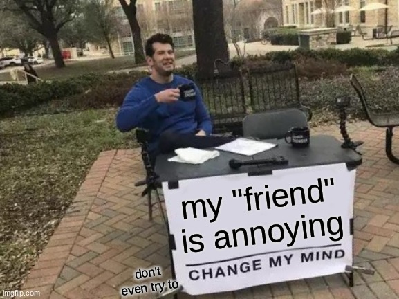 i have a field trip today and my real best friend is not here so i am basically stuck with my fake friend today. | my "friend" is annoying; don't even try to | image tagged in memes,change my mind | made w/ Imgflip meme maker