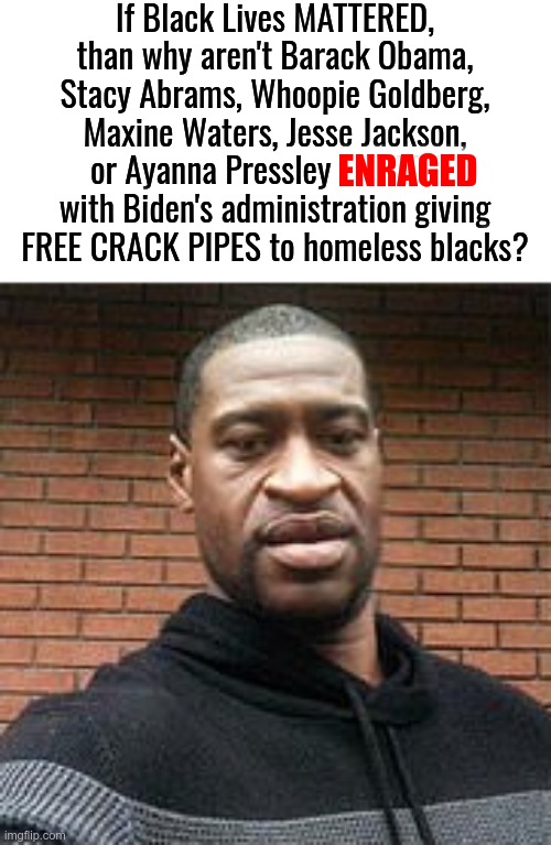 If Black Lives Mattered, one would think that BLACK PEOPLE with influence would speak out about this. Where are you Snoop Dogg? |  If Black Lives MATTERED, than why aren't Barack Obama, Stacy Abrams, Whoopie Goldberg, Maxine Waters, Jesse Jackson, or Ayanna Pressley ENRAGED with Biden's administration giving FREE CRACK PIPES to homeless blacks? ENRAGED | image tagged in george floyd,crackhead,crack head,crack,joe biden | made w/ Imgflip meme maker