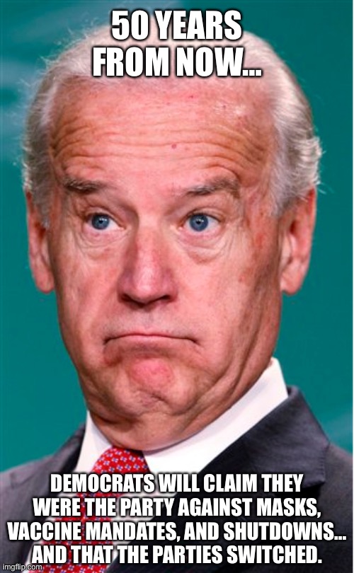 50 Years From Now, Democrats Will Claim… The Parties Switched. | 50 YEARS FROM NOW…; DEMOCRATS WILL CLAIM THEY WERE THE PARTY AGAINST MASKS, VACCINE MANDATES, AND SHUTDOWNS… AND THAT THE PARTIES SWITCHED. | image tagged in joe biden,covid,leftists,politics,political meme | made w/ Imgflip meme maker