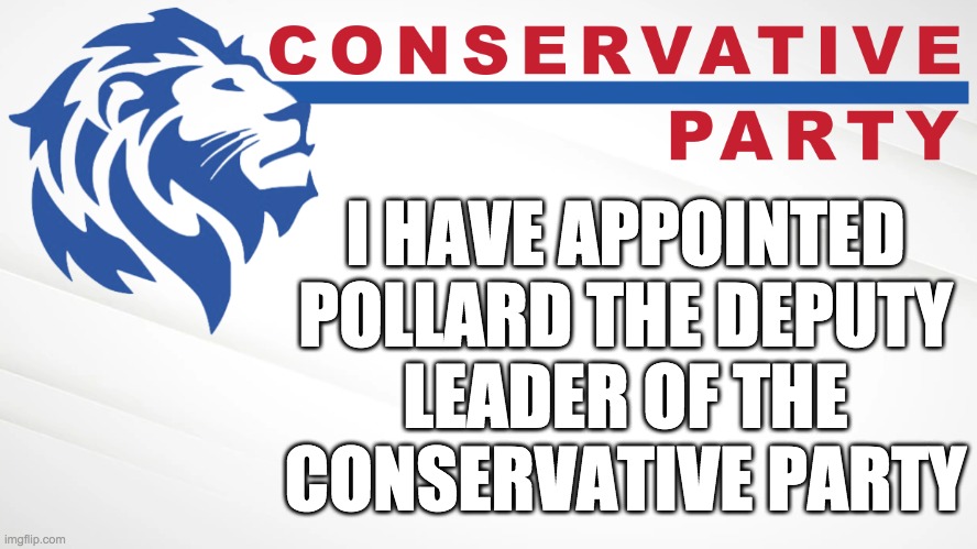 Since Pollard isn't seeking re-election I figured this was least I could do to show my gratitude for all he's done for our cause | I HAVE APPOINTED
POLLARD THE DEPUTY
LEADER OF THE
CONSERVATIVE PARTY | image tagged in conservative party of imgflip | made w/ Imgflip meme maker