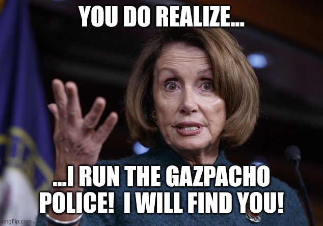 MTG is so funny!!  Let us see who defends her! | YOU DO REALIZE... ...I RUN THE GAZPACHO POLICE!  I WILL FIND YOU! | image tagged in good old nancy pelosi | made w/ Imgflip meme maker