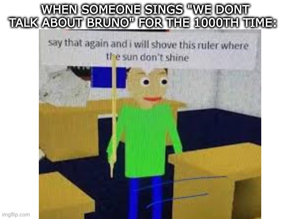 Ive already done it | WHEN SOMEONE SINGS "WE DONT TALK ABOUT BRUNO" FOR THE 1000TH TIME: | image tagged in baldi,baldi's basics,ruler,we don't talk about bruno,bruno,memes | made w/ Imgflip meme maker