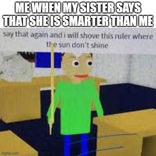 Dont say that or else.... | ME WHEN MY SISTER SAYS THAT SHE IS SMARTER THAN ME | image tagged in funny memes,memes,baldi's basics,say that again and ill shove this ruler where the sun dont shine,sister,dank memes | made w/ Imgflip meme maker