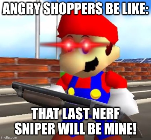 SMG4 Shotgun Mario | ANGRY SHOPPERS BE LIKE:; THAT LAST NERF SNIPER WILL BE MINE! | image tagged in smg4 shotgun mario | made w/ Imgflip meme maker