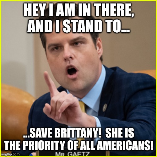 matt gaetz pointing finger of denial | HEY I AM IN THERE, AND I STAND TO... ...SAVE BRITTANY!  SHE IS THE PRIORITY OF ALL AMERICANS! | image tagged in matt gaetz pointing finger of denial | made w/ Imgflip meme maker