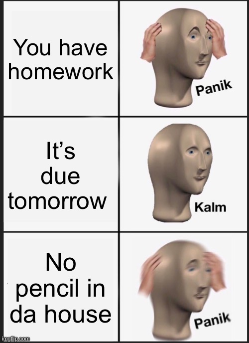 Panik Kalm Panik Meme | You have homework; It’s due tomorrow; No pencil in da house | image tagged in memes,panik kalm panik | made w/ Imgflip meme maker