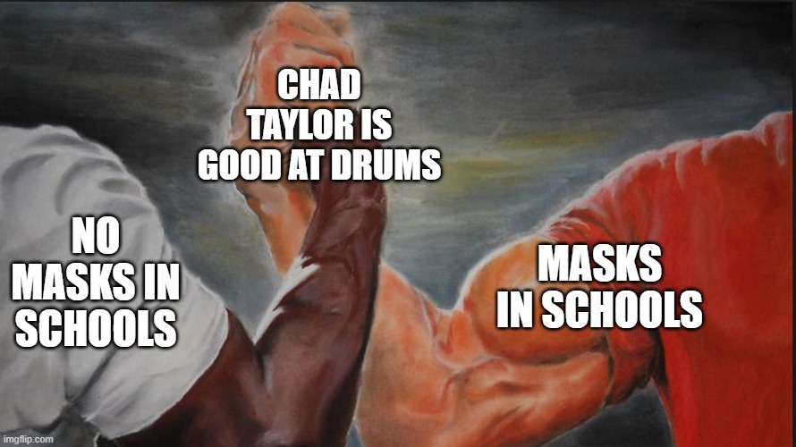 Black White Arms | CHAD TAYLOR IS GOOD AT DRUMS; NO MASKS IN SCHOOLS; MASKS IN SCHOOLS | image tagged in black white arms | made w/ Imgflip meme maker