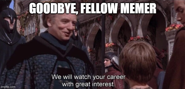 We will watch your career with great interest | GOODBYE, FELLOW MEMER | image tagged in we will watch your career with great interest | made w/ Imgflip meme maker