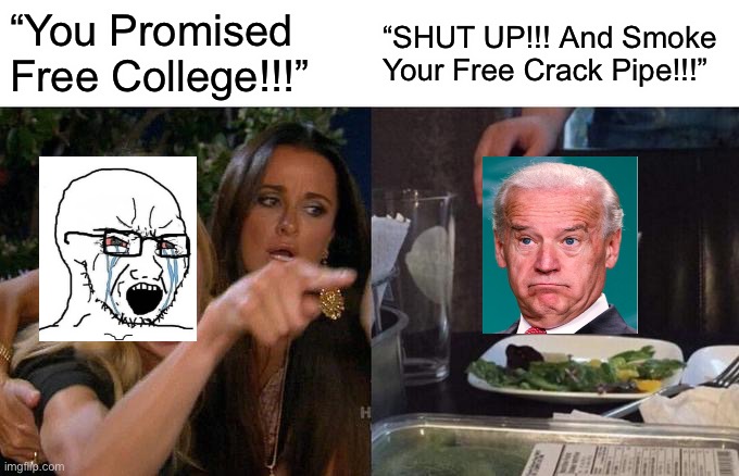 “You Promised Free College!!!”… | “You Promised Free College!!!”; “SHUT UP!!! And Smoke Your Free Crack Pipe!!!” | image tagged in memes,woman yelling at cat,biden,free,crack,college | made w/ Imgflip meme maker