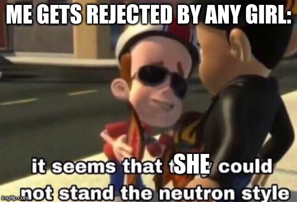 The neutron style | ME GETS REJECTED BY ANY GIRL:; SHE | image tagged in the neutron style | made w/ Imgflip meme maker